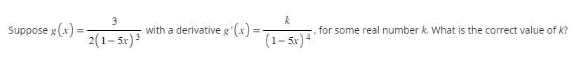 Suppose g(x)=
3
2(1–5x)3
with a derivative g'(x) =
k
(1–5x)4
"
for some real number k. What is the correct value of k?