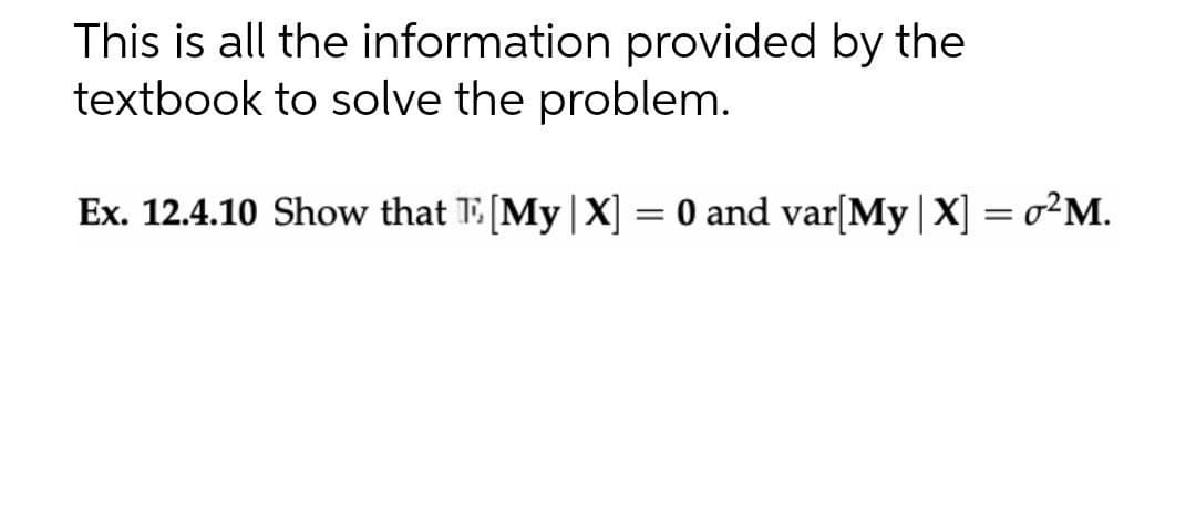 This is all the information provided by the
textbook to solve the problem.
Ex. 12.4.10 Show that I [My |X] = 0 and var[My | X] = 0²M.