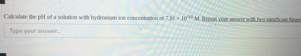 Calculate the pH of a solution with hydronium ion concentration of 7.81 × 1010 M. Report your answer with two significant figures
Type your answer...
