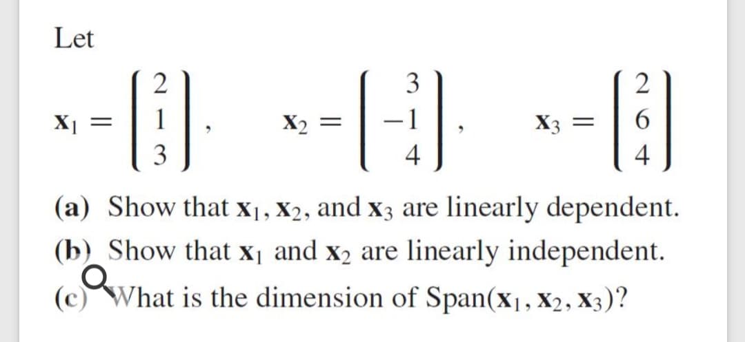 Let
2
3
2
X =
X2 =
X3 =
6.
3
4
4
(a) Show that x1, X2, and x3 are linearly dependent.
(b) Show that x¡ and x2 are linearly independent.
(c) What is the dimension of Span(x1, X2, X3)?
