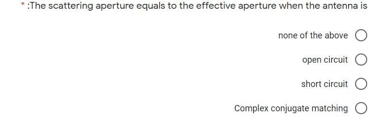 :The scattering aperture equals to the effective aperture when the antenna is
none of the above
open circuit
short circuit
Complex conjugate matching
