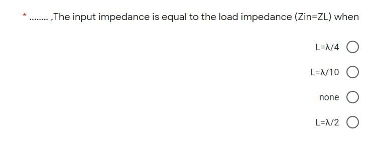 „The input impedance is equal to the load impedance (Zin=ZL) when
.......
L=/4
L=1/10
none
L=/2
