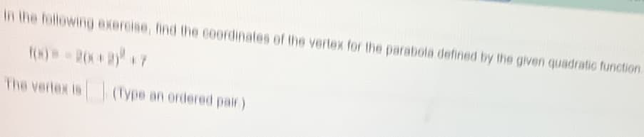 In the following exercise, find the coordinates of the vertex for the parabola defined by the given quadratic function.
The vertex is
(Type an ordered pair)
