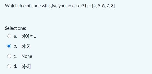 Which line of code will give you an error? b = [4, 5, 6, 7, 8]
Select one:
O a. b[0] = 1
O b. b[:3]
O c. None
O d. b[-2]
