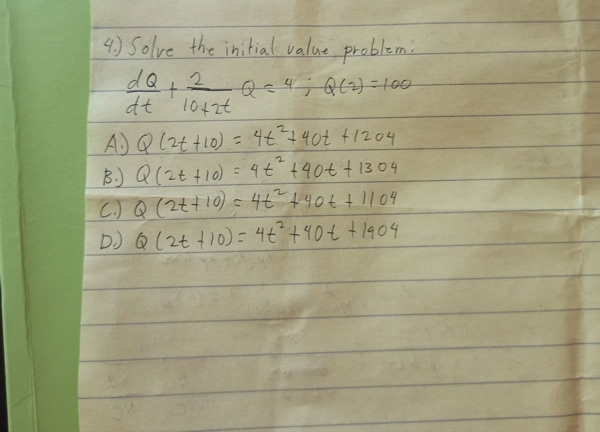 4) Solve the initial value problem.
dQ,2
dt 'l042t
Q=4; Q()=00
A)Q(2t+10)= 4t7407 +1204
) = 4t +40€ t13 04
B.) Q(2t+10)
C.)Q (2++10)-4t+40€71104
D) Q (2t+10)- 4t+40€ +1404
