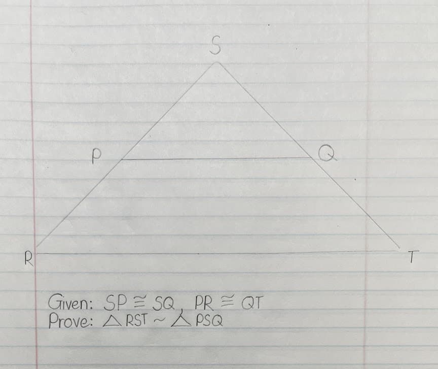 P
S
Given: SP SQ, PR = QT
Prove: ARSTA PSQ
T