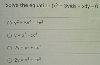 Solve the equation (x + 3y)dx - xdy = 0
%3D
O y2 = 5x4 + cx3
%3D
O y= x5 +cx3
O 2y = x5 + cx3
O 2y = x3 + cx2
