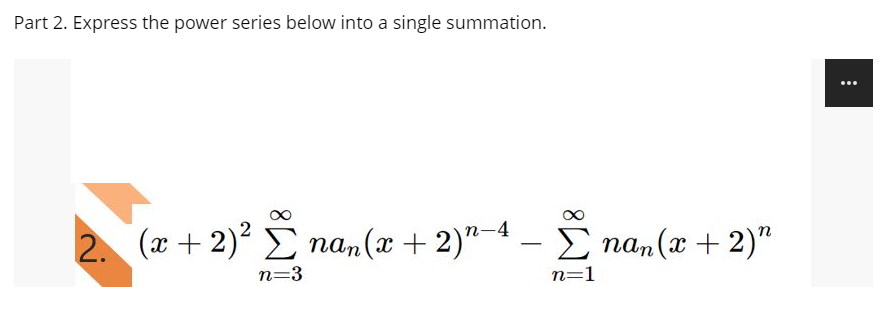 Part 2. Express the power series below into a single summation.
...
2. (x + 2) E nan(x + 2)"-4
– E nan(x + 2)"
n=3
n=1
