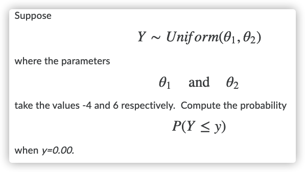 Suppose
Y - Uniform(01,02)
where the parameters
and
02
take the values -4 and 6 respectively. Compute the probability
P(Y < y)
when y=0.00.
