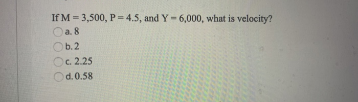 If M = 3,500, P = 4.5, and Y= 6,000, what is velocity?
O a. 8
%3D
Ob.2
Ос. 2.25
d. 0.58
