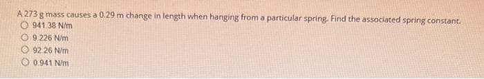 A 273 g mass causes a 0.29 m change in length when hanging from a particular spring. Find the associated spring constant.
O941.38 N/m
O 9,226 N/m
92.26 N/m
0.941 N/m