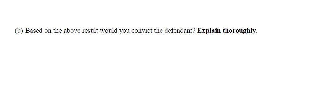 (b) Based on the above result would you convict the defendant? Explain thoroughly.
