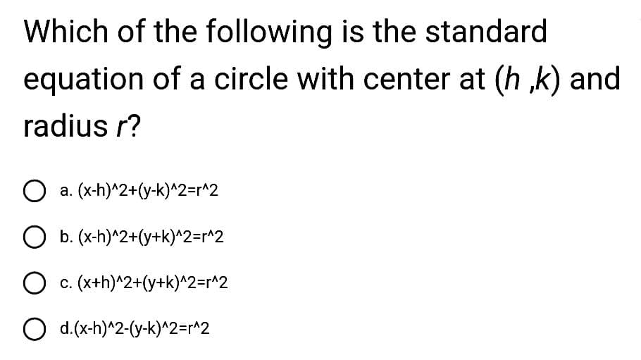 Which of the following is the standard
equation of a circle with center at (h,k) and
radius r?
O a. (x-h)^2+(y-k)^2=r^2
O b. (x-h)^2+(y+k)^2=r^2
O c. (x+h)^2+(y+k)^2=r^2
O d.(x-h)^2-(y-k)^2=r^2