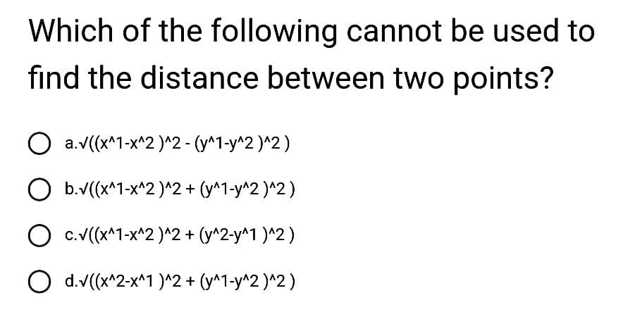 Which of the following cannot be used to
find the distance between two points?
O a.v((x^1-x^2)^2 - (y^1-y^2)^2)
O b.v((x^1-x^2)^2 + (y^1-y^2 )^2)
c.√((x^1-x^2)^2 + (y^2-y^1)^2)
O d.v((x^2-x^1)^2 + (y^1-y^2)^2)