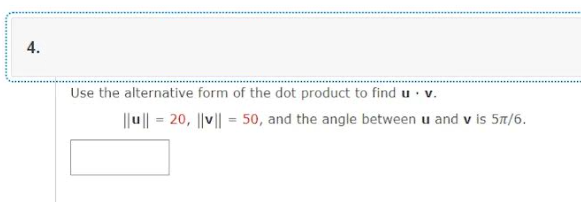 4.
Use the alternative form of the dot product to find u. v.
||u|| = 20, ||v|| = 50, and the angle between u and v is 5π/6.