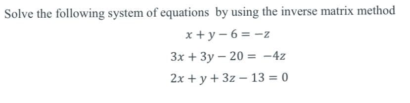 Solve the following system of equations by using the inverse matrix method
x + y – 6 = -z
Зх + Зу — 20
%3D
2x + y + 3z – 13 = 0
