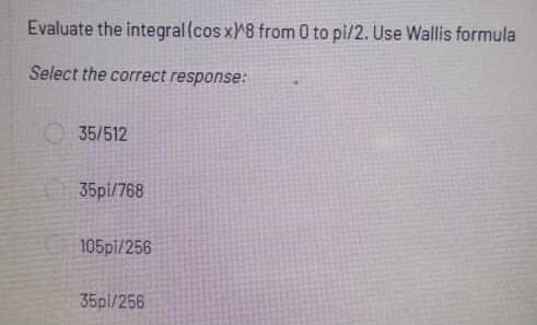 Evaluate the integral (cos x8 from 0 to pi/2. Use Wallis formula
Select the correct response:
35/512
35pi/768
105pi/256
35pi/256
