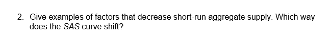 2. Give examples of factors that decrease short-run aggregate supply. Which way
does the SAS curve shift?