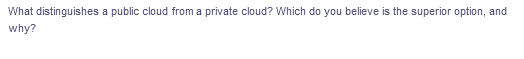 What distinguishes a public cloud from a private cloud? Which do you believe is the superior option, and
why?
