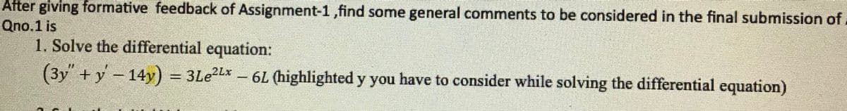 After giving formative feedback of Assignment-1 ,find some general comments to be considered in the final submission of.
Qno.1 is
1. Solve the differential equation:
(3y +y-14y) = 3LE2LX - 6L (highlighted y you have to consider while solving the differential equation)
