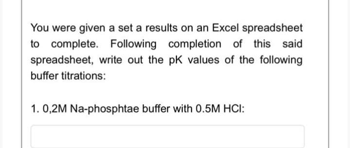 You were given a set a results on an Excel spreadsheet
to complete. Following completion of this said
spreadsheet, write out the pK values of the following
buffer titrations:
1. 0,2M Na-phosphtae buffer with 0.5M HCI:
