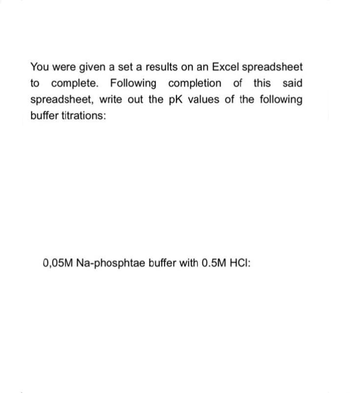 You were given a set a results on an Excel spreadsheet
to complete. Following completion of this said
spreadsheet, write out the pK values of the following
buffer titrations:
0,05M Na-phosphtae buffer with 0.5M HCI:
