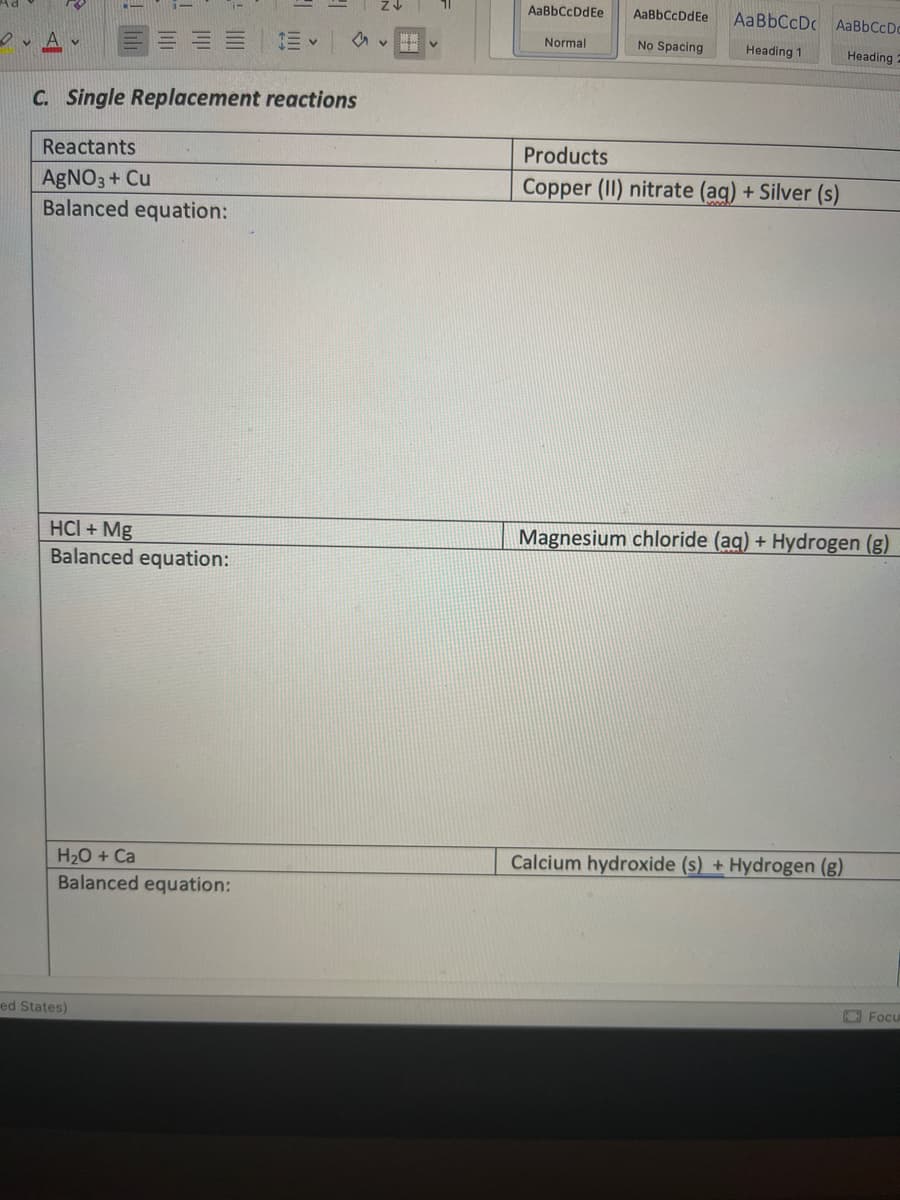 AaBbCcDdEe
AaBbCcDdEe
AaBbCcDc AaBbCcDc
のv く
Normal
No Spacing
Heading 1
Heading
C. Single Replacement reactions
Reactants
Products
Copper (II) nitrate (aq) + Silver (s)
AGNO3+ Cu
Balanced equation:
Magnesium chloride (aq) + Hydrogen (g)
HCI + Mg
Balanced equation:
H20 + Ca
Calcium hydroxide (s) + Hydrogen (g)
Balanced equation:
O Focu
ed States)
