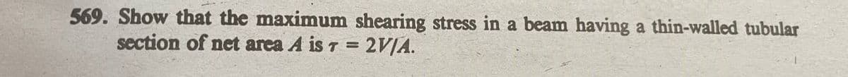 569. Show that the maximum shearing stress in a beam having a thin-walled tubular
section of net area A is T = 2V/A.
