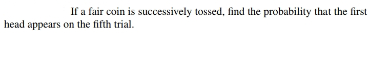 If a fair coin is successively tossed, find the probability that the first
head appears on the fifth trial.
