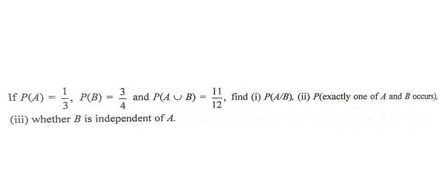 1
If P(A) =
11
find (i) P(A/B), (ii) P(exactly one of A and B occurs),
12
3
P(B) = 2 and P(A U B)
4
(iii) whether B is independent of A.
