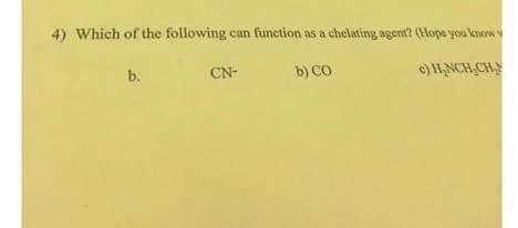 4) Which of the following can function as a chelating agent? (Hope you know w
b) CO.
c) H₂NCH₂CH₂
b.
CN-