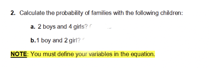 2. Calculate the probability of families with the following children:
a. 2 boys and 4 girls?
b.1 boy and 2 girl?
NOTE: You must define your variables in the equation.