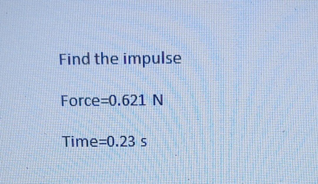 Find the impulse
Force=0.621 N
Time=0.23 s