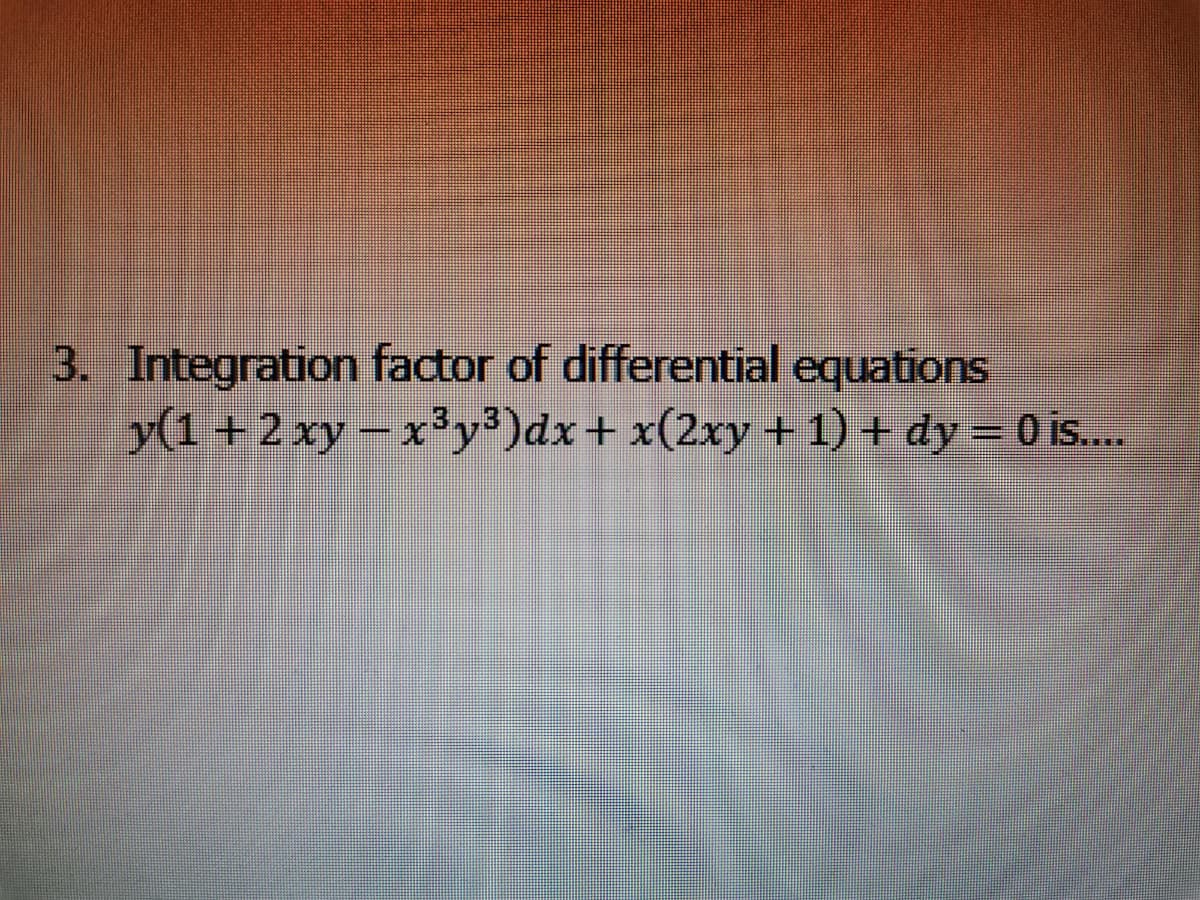 3. Integration factor of differential equations
y(1+2 xy
-x²y³)dx+ x(2xy + 1) + dy = 0 is..
