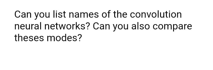 Can you list names of the convolution
neural networks? Can you also compare
theses modes?
