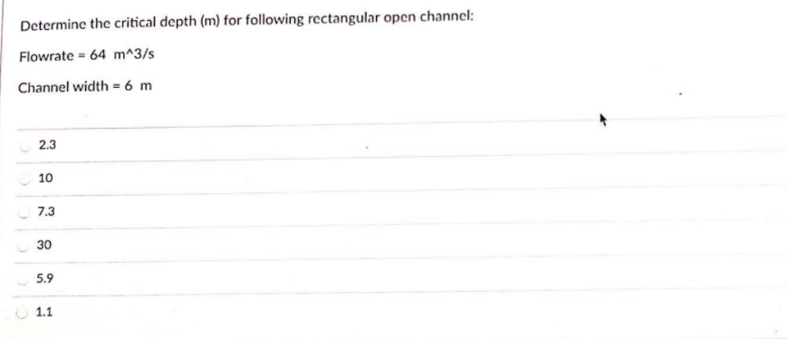 Determine the critical depth (m) for following rectangular open channel:
Flowrate = 64 m^3/s
Channel width = 6 m
2.3
10
7.3
30
5.9
1.1
