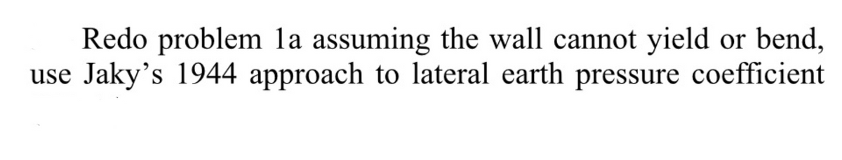 Redo problem 1a assuming the wall cannot yield or bend,
Jaky's 1944 approach to lateral earth pressure coefficient
use
