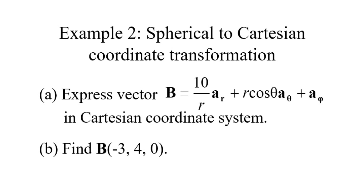 Example 2: Spherical to Cartesian
coordinate transformation
10
a, + rcos0a, +a,
(a) Express vector B =
in Cartesian coordinate system.
-
r
(b) Find B(-3, 4, 0).
