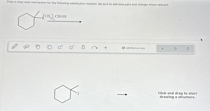 Draw a step-wise mechanism for the following substitution reaction. Be sure to add lone pairs and charges where relevant.
-(сн.), снон
Add/Remove step
о
Click and drag to start
drawing a structure.