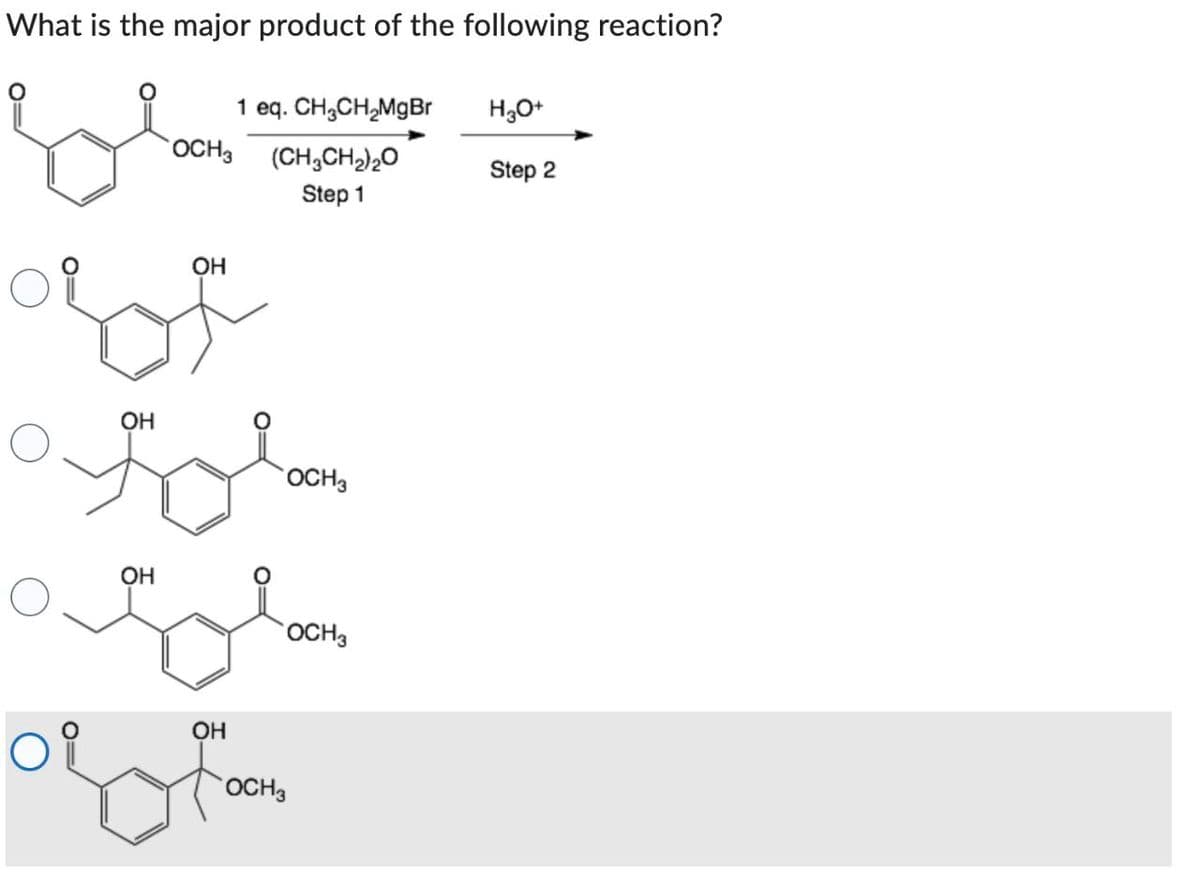 What is the major product of the following reaction?
1 eq. CH3CH2MgBr
H3O+
OCH3
(CH3CH2)20
Step 1
Step 2
OH
OH
མི་ཡི་ཐང་
OH
OCH3
ེན་མིག་པན་པའི་དཀར
OH
OCH3
OCH3