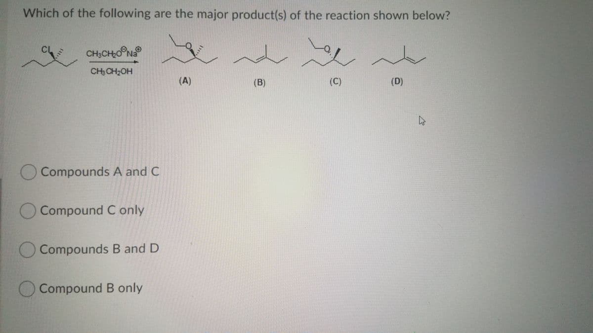 Which of the following are the major product(s) of the reaction shown below?
CH3CH2O Na
CH CH2OH
(A)
(B)
(C)
(D)
Compounds A and C
Compound C only
Compounds B and D
Compound B only
