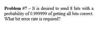 Problem #7 – It is desired to send 8 bits with a
probability of 0.999999 of getting all bits correct.
What bit error rate is required?
