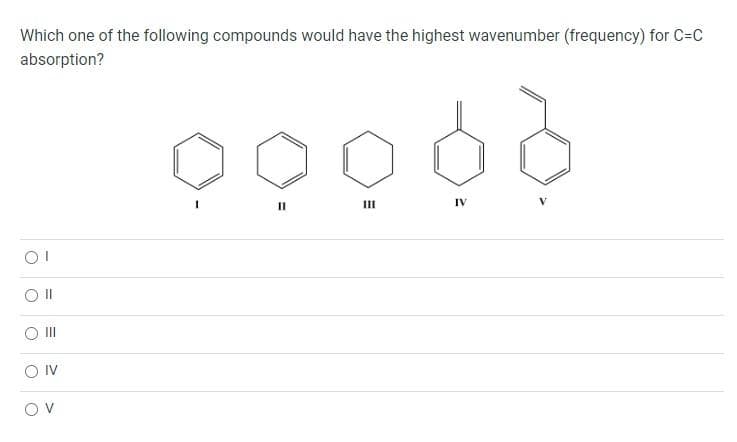 Which one of the following compounds would have the highest wavenumber (frequency) for C-C
absorption?
OI
Oll
O IV
OV
ooood
III
11
IV