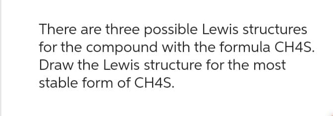 There are three possible Lewis structures
for the compound with the formula CH4S.
Draw the Lewis structure for the most
stable form of CH4S.