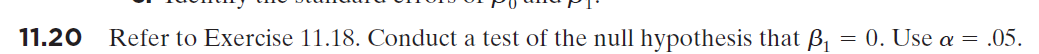 11.20
Refer to Exercise 11.18. Conduct a test of the null hypothesis that B, = 0. Use a =
.05.
