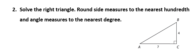 2. Solve the right triangle. Round side measures to the nearest hundredth
and angle measures to the nearest degree.
B
A
7
