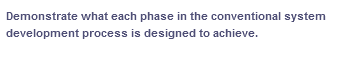 Demonstrate what each phase in the conventional system
development process is designed to achieve.