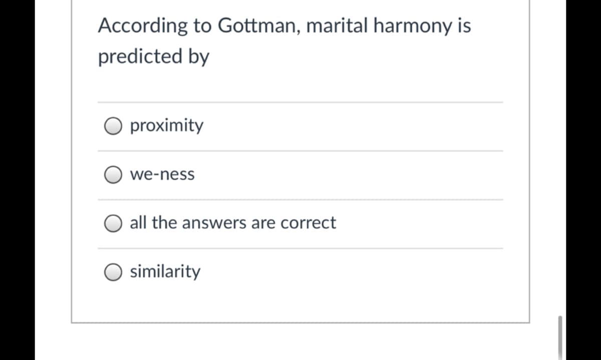 According to Gottman, marital harmony is
predicted by
O proximity
we-ness
all the answers are correct
similarity
