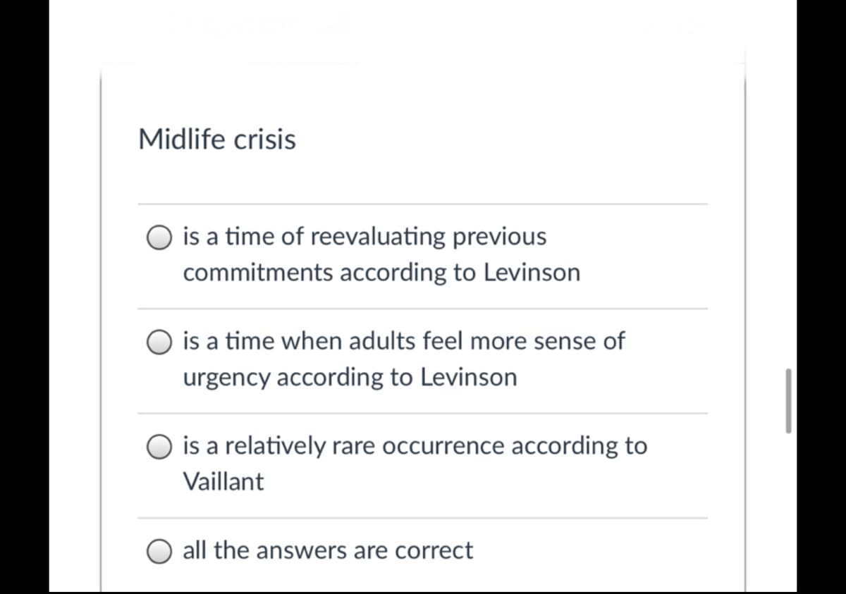 Midlife crisis
is a time of reevaluating previous
commitments according to Levinson
is a time when adults feel more sense of
urgency according to Levinson
is a relatively rare occurrence according to
Vaillant
all the answers are correct
