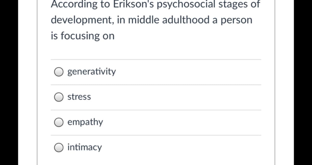 According to Erikson's psychosocial stages of
development, in middle adulthood a person
is focusing on
O generativity
stress
O empathy
O intimacy
